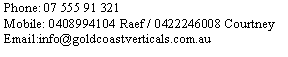 Text Box: Phone: 07 555 91 321Mobile: 0408994104 Raef / 0422246008 CourtneyEmail:info@goldcoastverticals.com.au